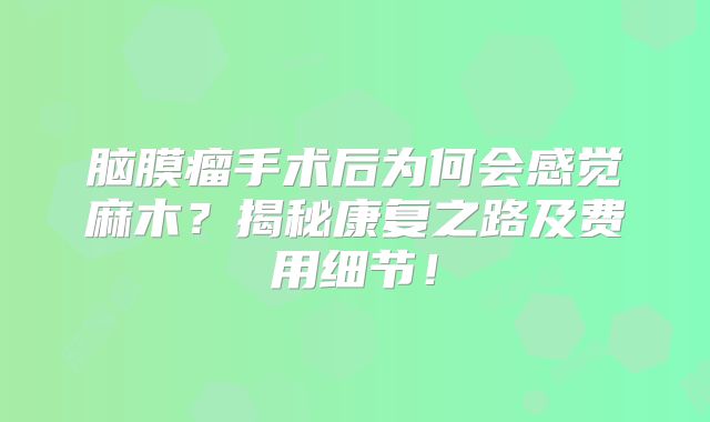 脑膜瘤手术后为何会感觉麻木？揭秘康复之路及费用细节！