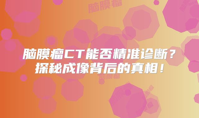 脑膜瘤CT能否精准诊断？探秘成像背后的真相！