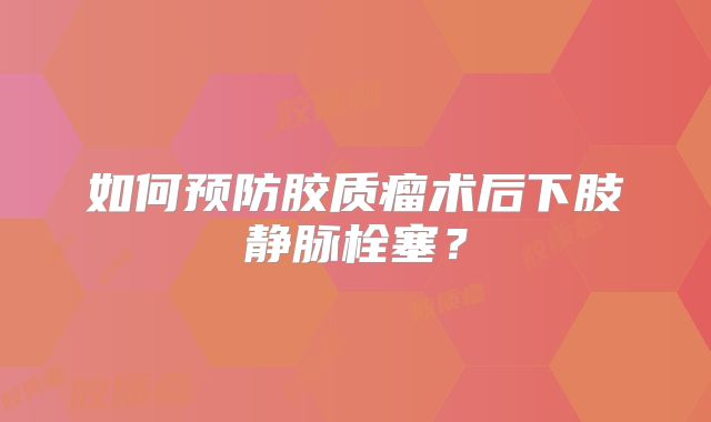 如何预防胶质瘤术后下肢静脉栓塞？