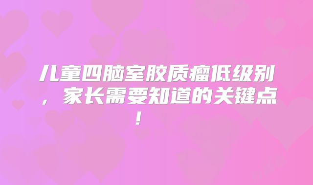 儿童四脑室胶质瘤低级别，家长需要知道的关键点！  
