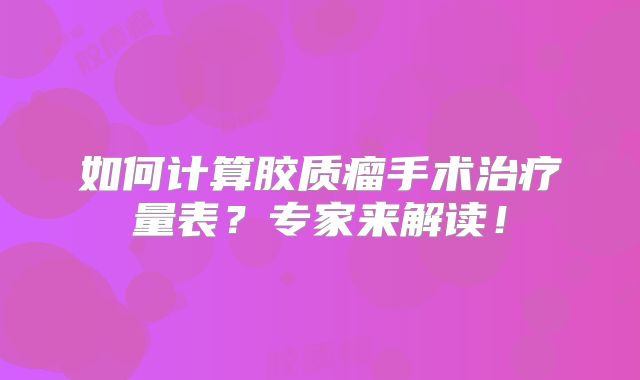 如何计算胶质瘤手术治疗量表？专家来解读！