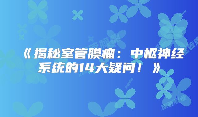 《揭秘室管膜瘤：中枢神经系统的14大疑问！》