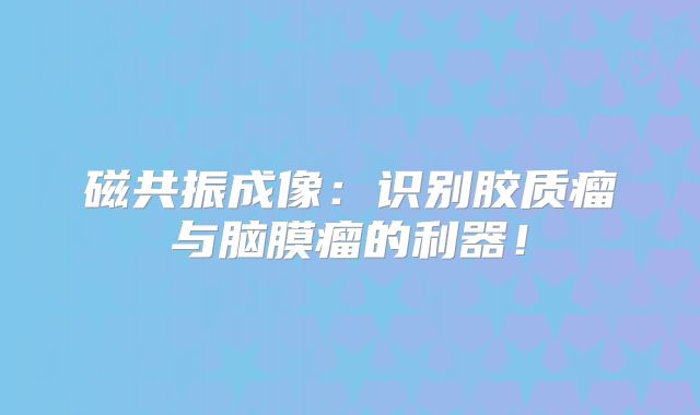 磁共振成像：识别胶质瘤与脑膜瘤的利器！