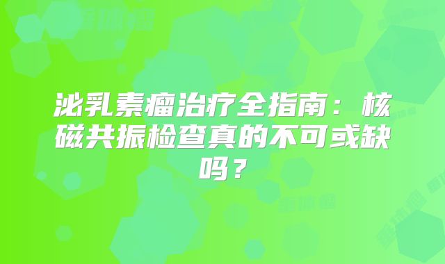 泌乳素瘤治疗全指南：核磁共振检查真的不可或缺吗？