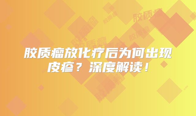 胶质瘤放化疗后为何出现皮疹？深度解读！