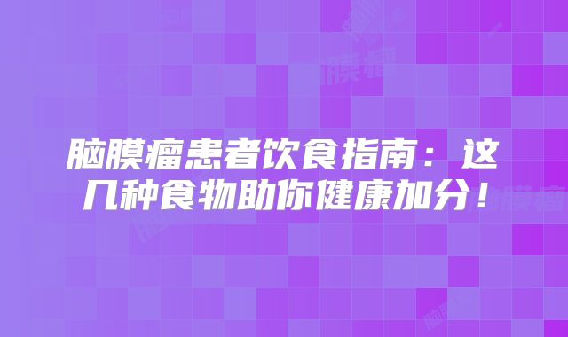 脑膜瘤患者饮食指南：这几种食物助你健康加分！