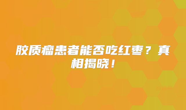 胶质瘤患者能否吃红枣？真相揭晓！