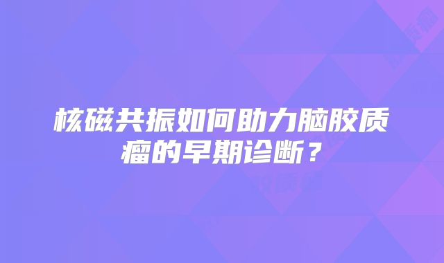 核磁共振如何助力脑胶质瘤的早期诊断？