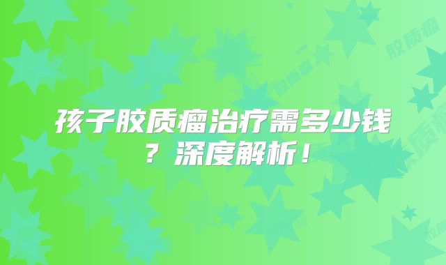 孩子胶质瘤治疗需多少钱？深度解析！