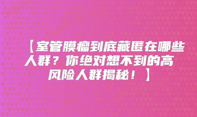 【室管膜瘤到底藏匿在哪些人群？你绝对想不到的高风险人群揭秘！】
