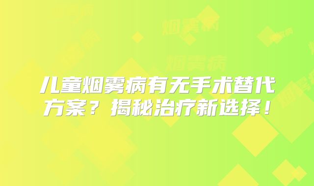 儿童烟雾病有无手术替代方案？揭秘治疗新选择！