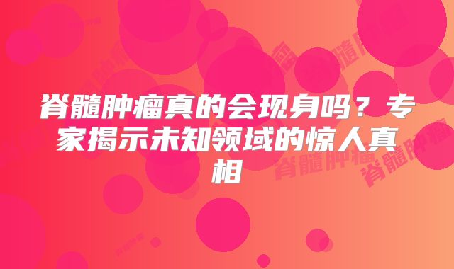 脊髓肿瘤真的会现身吗？专家揭示未知领域的惊人真相