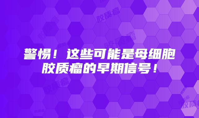警惕！这些可能是母细胞胶质瘤的早期信号！