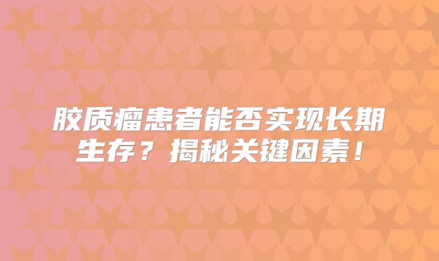 胶质瘤患者能否实现长期生存？揭秘关键因素！