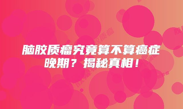 脑胶质瘤究竟算不算癌症晚期？揭秘真相！