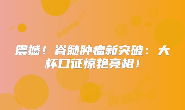 震撼！脊髓肿瘤新突破：大杯口征惊艳亮相！
