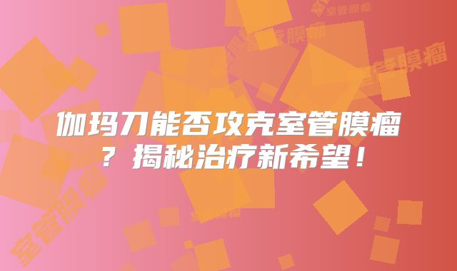 伽玛刀能否攻克室管膜瘤？揭秘治疗新希望！