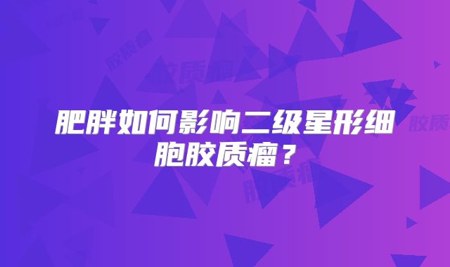 肥胖如何影响二级星形细胞胶质瘤？
