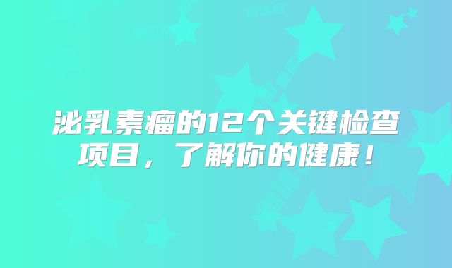 泌乳素瘤的12个关键检查项目，了解你的健康！