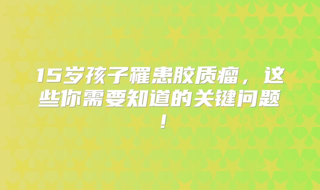 15岁孩子罹患胶质瘤，这些你需要知道的关键问题！