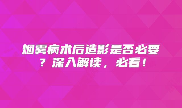 烟雾病术后造影是否必要？深入解读，必看！