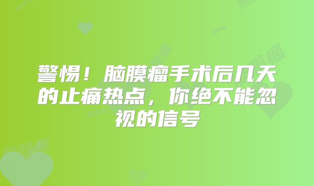 警惕！脑膜瘤手术后几天的止痛热点，你绝不能忽视的信号