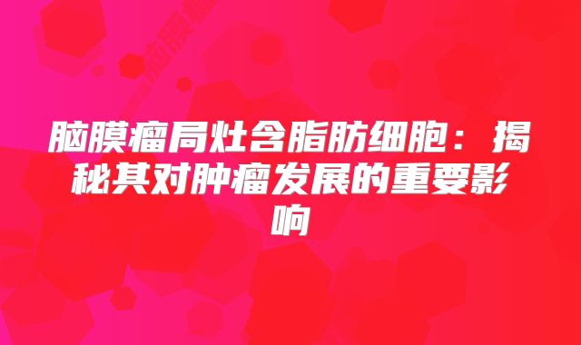 脑膜瘤局灶含脂肪细胞：揭秘其对肿瘤发展的重要影响