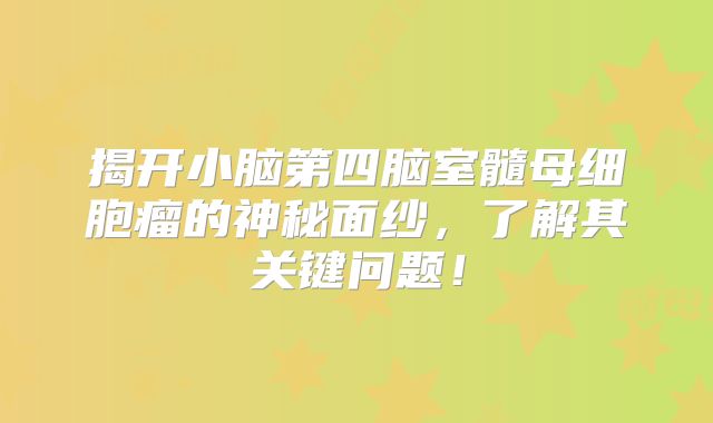 揭开小脑第四脑室髓母细胞瘤的神秘面纱，了解其关键问题！