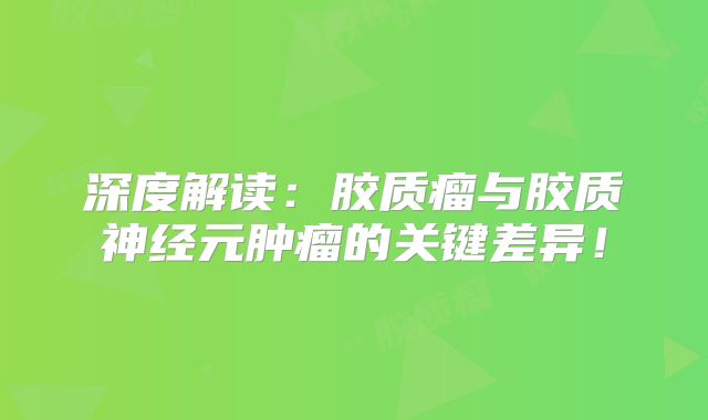 深度解读：胶质瘤与胶质神经元肿瘤的关键差异！