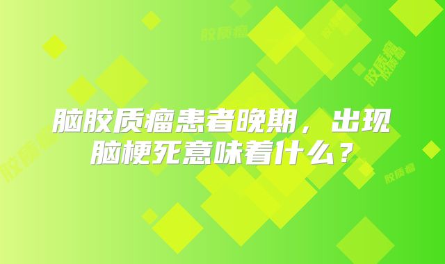 脑胶质瘤患者晚期，出现脑梗死意味着什么？
