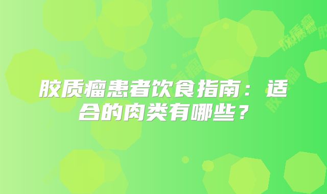 胶质瘤患者饮食指南：适合的肉类有哪些？