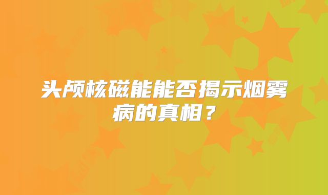 头颅核磁能能否揭示烟雾病的真相？