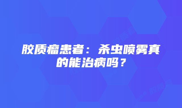 胶质瘤患者：杀虫喷雾真的能治病吗？