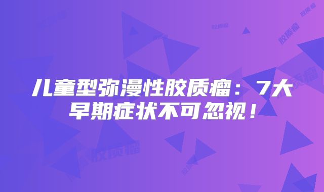 儿童型弥漫性胶质瘤：7大早期症状不可忽视！