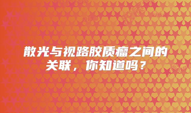 散光与视路胶质瘤之间的关联，你知道吗？