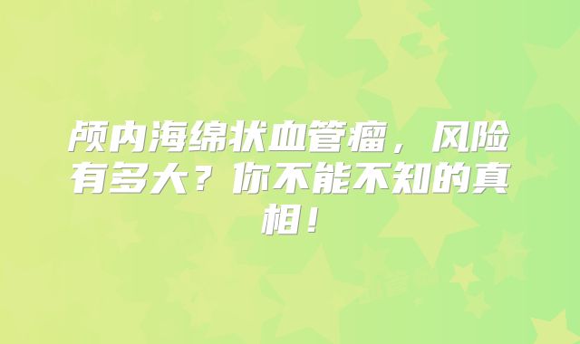 颅内海绵状血管瘤，风险有多大？你不能不知的真相！