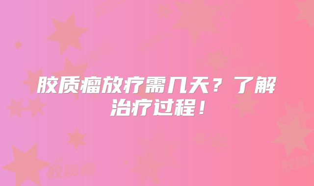 胶质瘤放疗需几天？了解治疗过程！