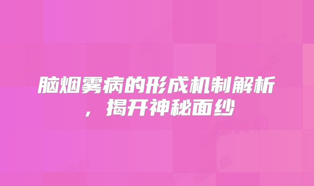 脑烟雾病的形成机制解析，揭开神秘面纱