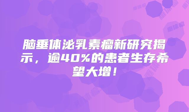 脑垂体泌乳素瘤新研究揭示，逾40%的患者生存希望大增！