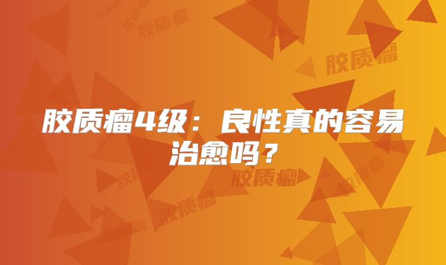 胶质瘤4级：良性真的容易治愈吗？