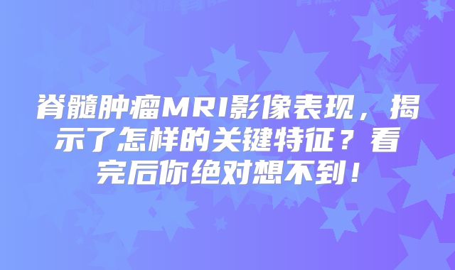 脊髓肿瘤MRI影像表现，揭示了怎样的关键特征？看完后你绝对想不到！