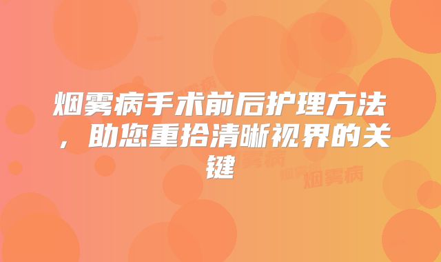 烟雾病手术前后护理方法，助您重拾清晰视界的关键