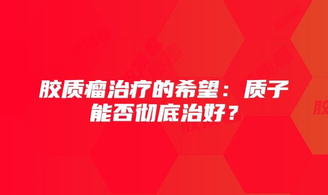 胶质瘤治疗的希望：质子能否彻底治好？