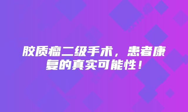 胶质瘤二级手术，患者康复的真实可能性！