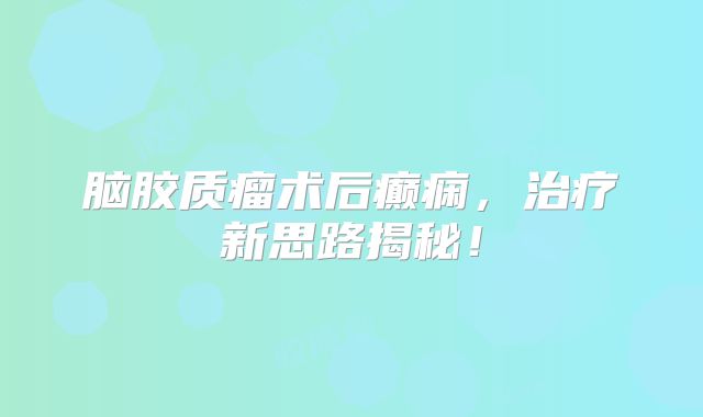 脑胶质瘤术后癫痫，治疗新思路揭秘！