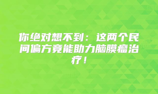 你绝对想不到：这两个民间偏方竟能助力脑膜瘤治疗！
