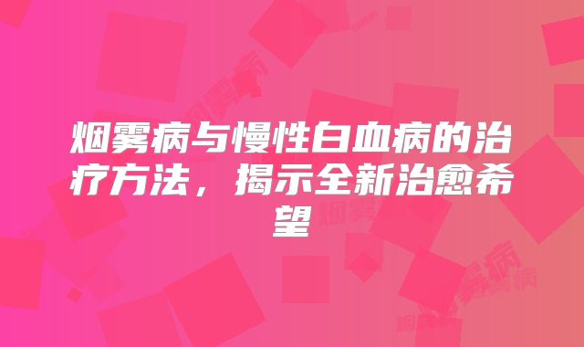 烟雾病与慢性白血病的治疗方法，揭示全新治愈希望