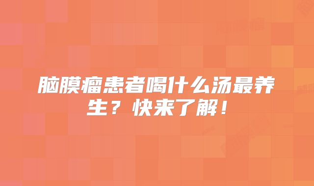 脑膜瘤患者喝什么汤最养生？快来了解！