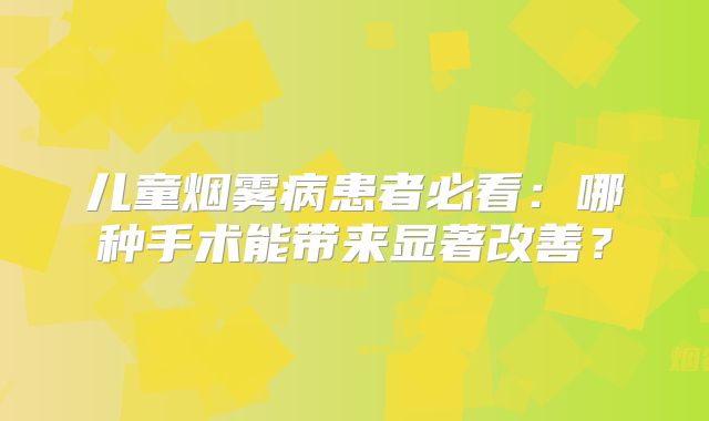 儿童烟雾病患者必看：哪种手术能带来显著改善？