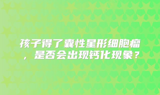孩子得了囊性星形细胞瘤，是否会出现钙化现象？